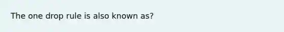 The one drop rule is also known as?