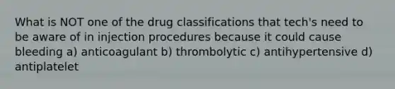 What is NOT one of the drug classifications that tech's need to be aware of in injection procedures because it could cause bleeding a) anticoagulant b) thrombolytic c) antihypertensive d) antiplatelet