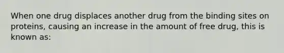 When one drug displaces another drug from the binding sites on proteins, causing an increase in the amount of free drug, this is known as: