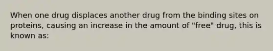 When one drug displaces another drug from the binding sites on proteins, causing an increase in the amount of "free" drug, this is known as: