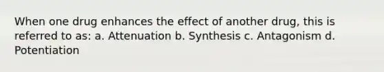 When one drug enhances the effect of another drug, this is referred to as: a. Attenuation b. Synthesis c. Antagonism d. Potentiation