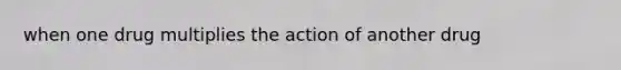 when one drug multiplies the action of another drug