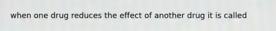 when one drug reduces the effect of another drug it is called