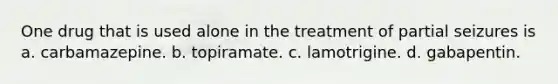 One drug that is used alone in the treatment of partial seizures is a. carbamazepine. b. topiramate. c. lamotrigine. d. gabapentin.