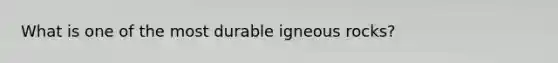 What is one of the most durable igneous rocks?