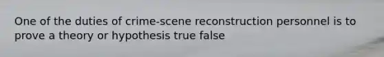 One of the duties of crime-scene reconstruction personnel is to prove a theory or hypothesis true false