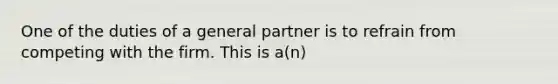 One of the duties of a general partner is to refrain from competing with the firm. This is a(n)