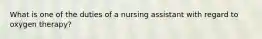 What is one of the duties of a nursing assistant with regard to oxygen therapy?