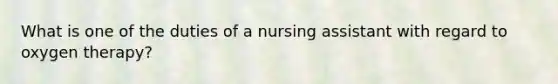 What is one of the duties of a nursing assistant with regard to oxygen therapy?