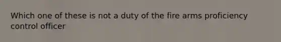 Which one of these is not a duty of the fire arms proficiency control officer