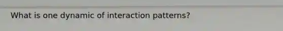 What is one dynamic of interaction patterns?