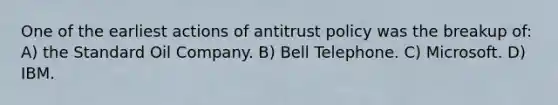 One of the earliest actions of antitrust policy was the breakup of: A) the Standard Oil Company. B) Bell Telephone. C) Microsoft. D) IBM.