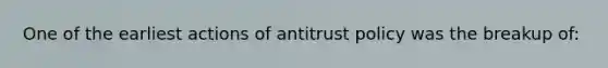 One of the earliest actions of antitrust policy was the breakup of: