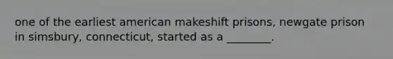 one of the earliest american makeshift prisons, newgate prison in simsbury, connecticut, started as a ________.