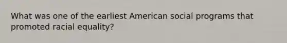 What was one of the earliest American social programs that promoted racial equality?