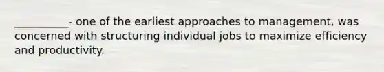 __________- one of the earliest approaches to management, was concerned with structuring individual jobs to maximize efficiency and productivity.