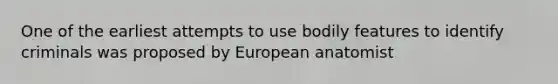 One of the earliest attempts to use bodily features to identify criminals was proposed by European anatomist