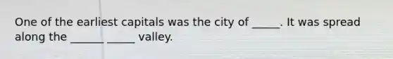 One of the earliest capitals was the city of _____. It was spread along the ______ _____ valley.