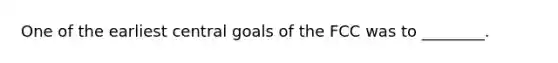 One of the earliest central goals of the FCC was to ________.