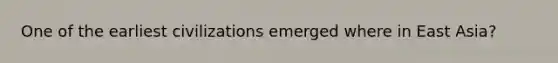 One of the earliest civilizations emerged where in East Asia?