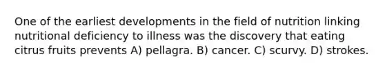 One of the earliest developments in the field of nutrition linking nutritional deficiency to illness was the discovery that eating citrus fruits prevents A) pellagra. B) cancer. C) scurvy. D) strokes.