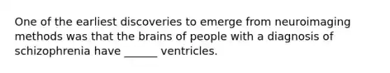 One of the earliest discoveries to emerge from neuroimaging methods was that the brains of people with a diagnosis of schizophrenia have ______ ventricles.