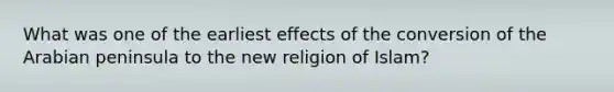 What was one of the earliest effects of the conversion of the Arabian peninsula to the new religion of Islam?