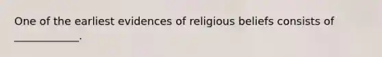 One of the earliest evidences of religious beliefs consists of ____________.