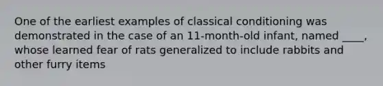 One of the earliest examples of classical conditioning was demonstrated in the case of an 11-month-old infant, named ____, whose learned fear of rats generalized to include rabbits and other furry items