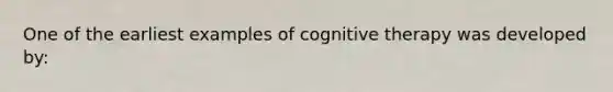 One of the earliest examples of cognitive therapy was developed by: