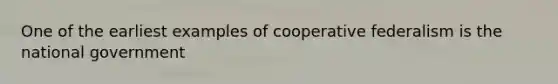 One of the earliest examples of cooperative federalism is the national government