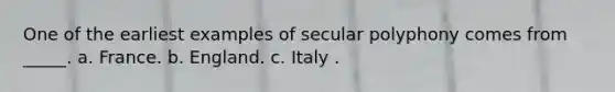 One of the earliest examples of secular polyphony comes from _____. a. France. b. England. c. Italy .