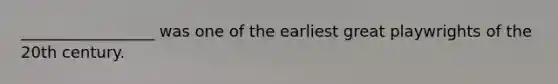_________________ was one of the earliest great playwrights of the 20th century.