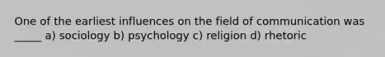 One of the earliest influences on the field of communication was _____ a) sociology b) psychology c) religion d) rhetoric