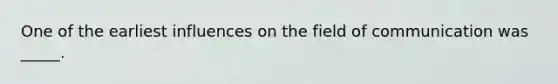 One of the earliest influences on the field of communication was _____.