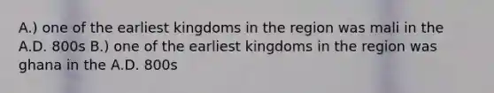 A.) one of the earliest kingdoms in the region was mali in the A.D. 800s B.) one of the earliest kingdoms in the region was ghana in the A.D. 800s