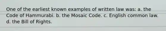 One of the earliest known examples of written law was: a. the Code of Hammurabi. b. the Mosaic Code. c. English common law. d. the Bill of Rights.