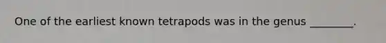 One of the earliest known tetrapods was in the genus ________.