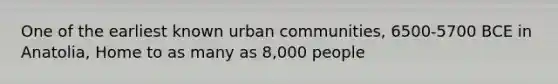 One of the earliest known urban communities, 6500-5700 BCE in Anatolia, Home to as many as 8,000 people