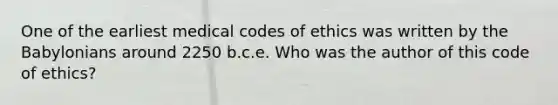 One of the earliest medical codes of ethics was written by the Babylonians around 2250 b.c.e. Who was the author of this code of ethics?