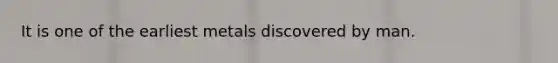 It is one of the earliest metals discovered by man.