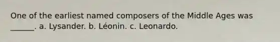 One of the earliest named composers of the Middle Ages was ______. a. Lysander. b. Léonin. c. Leonardo.