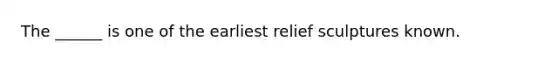 The ______ is one of the earliest relief sculptures known.