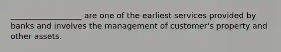 __________________ are one of the earliest services provided by banks and involves the management of customer's property and other assets.