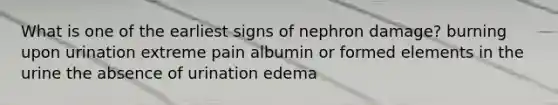 What is one of the earliest signs of nephron damage? burning upon urination extreme pain albumin or formed elements in the urine the absence of urination edema