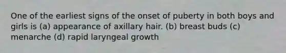 One of the earliest signs of the onset of puberty in both boys and girls is (a) appearance of axillary hair. (b) breast buds (c) menarche (d) rapid laryngeal growth