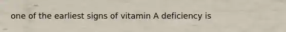 one of the earliest signs of vitamin A deficiency is