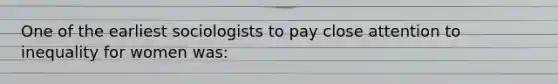 One of the earliest sociologists to pay close attention to inequality for women was: