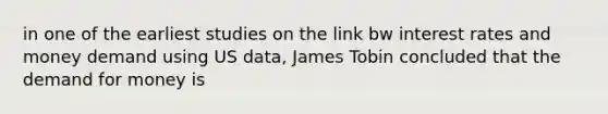 in one of the earliest studies on the link bw interest rates and money demand using US data, James Tobin concluded that the demand for money is