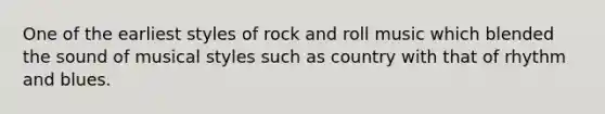 One of the earliest styles of rock and roll music which blended the sound of musical styles such as country with that of rhythm and blues.